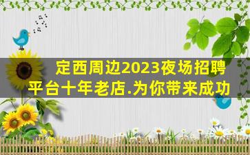 定西周边2023夜场招聘平台十年老店.为你带来成功